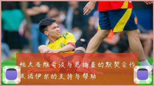 帕夫洛维奇谈与恩梅查的默契合作及诺伊尔的支持与帮助