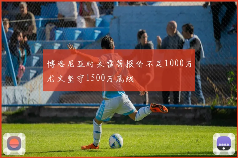 博洛尼亚对米雷蒂报价不足1000万尤文坚守1500万底线