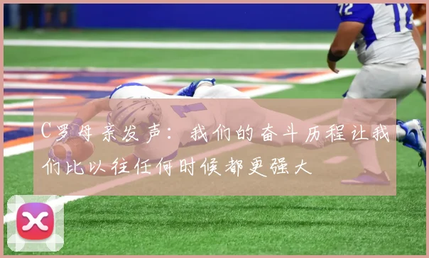 C罗母亲发声：我们的奋斗历程让我们比以往任何时候都更强大