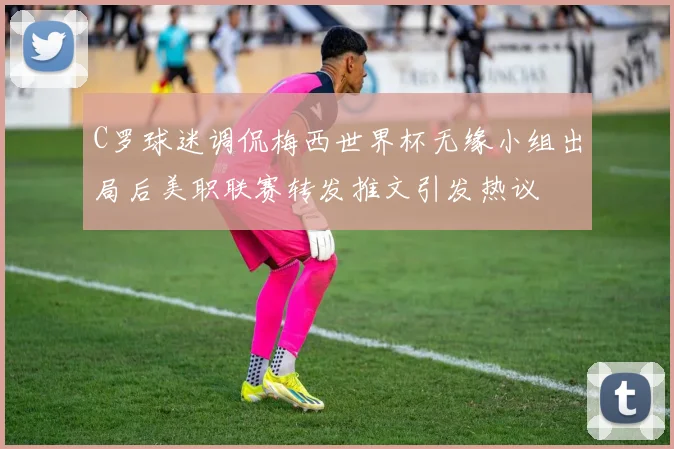 C罗球迷调侃梅西世界杯无缘小组出局后美职联赛转发推文引发热议