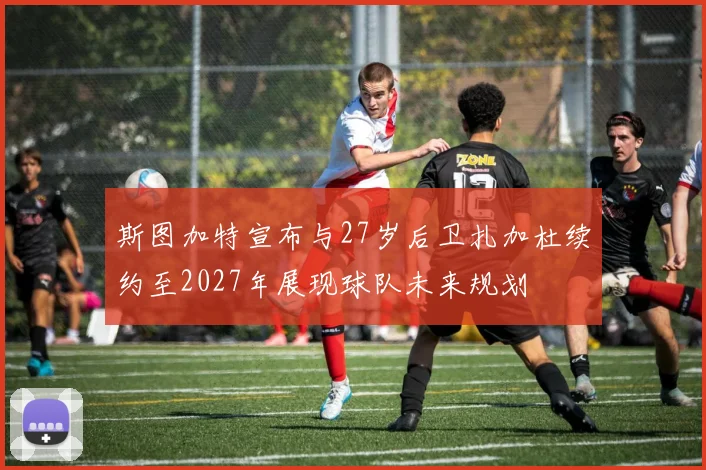 斯图加特宣布与27岁后卫扎加杜续约至2027年展现球队未来规划