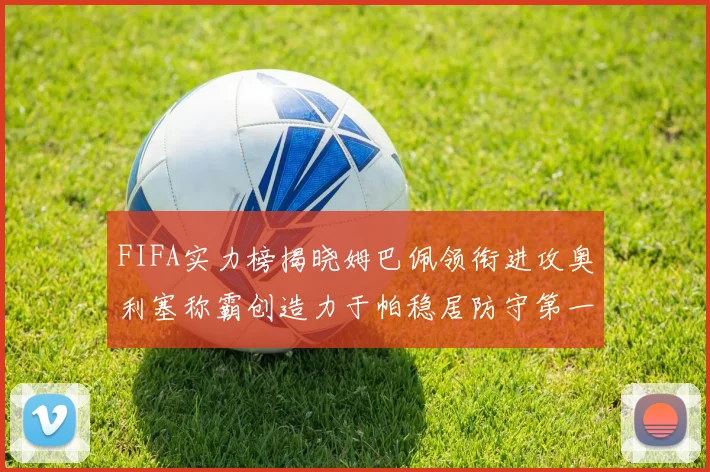 FIFA实力榜揭晓姆巴佩领衔进攻奥利塞称霸创造力于帕稳居防守第一