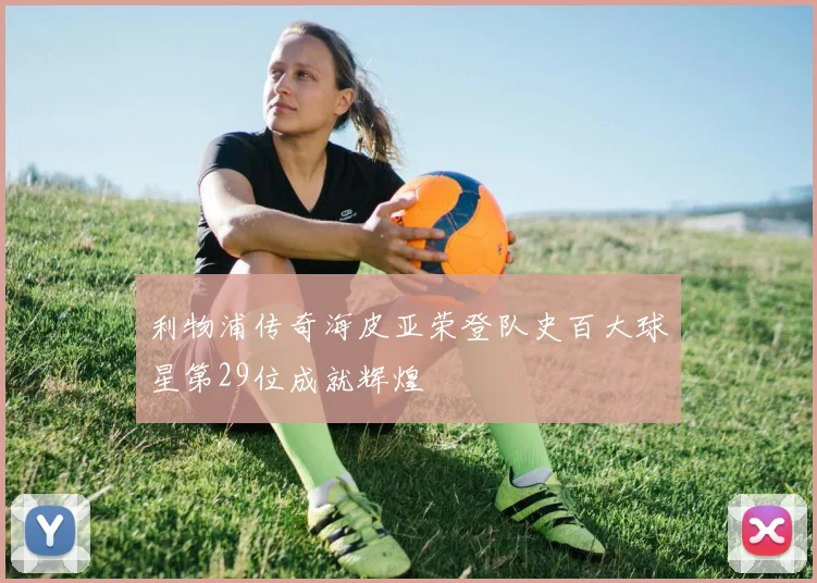 利物浦传奇海皮亚荣登队史百大球星第29位成就辉煌