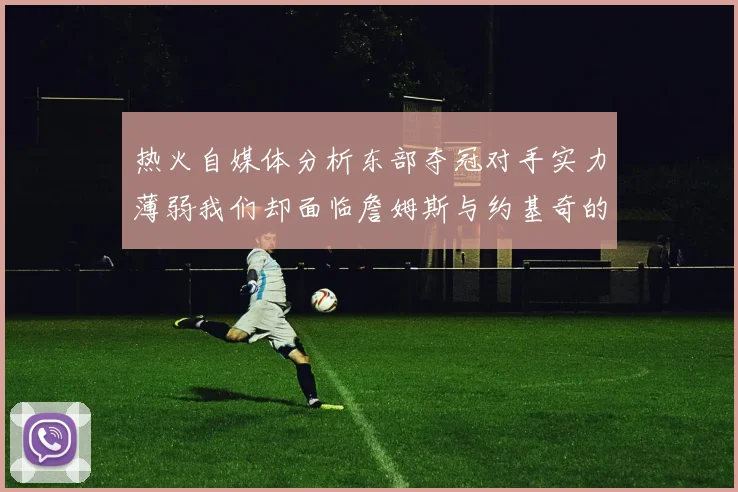 热火自媒体分析东部夺冠对手实力薄弱我们却面临詹姆斯与约基奇的挑战